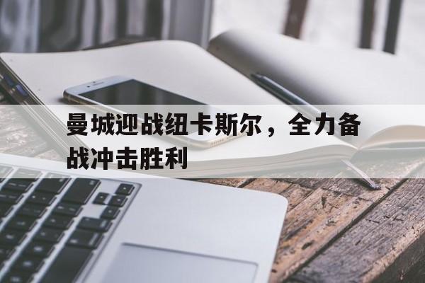 九游体育官网-曼城迎战纽卡斯尔,全力备战冲击胜利了吗